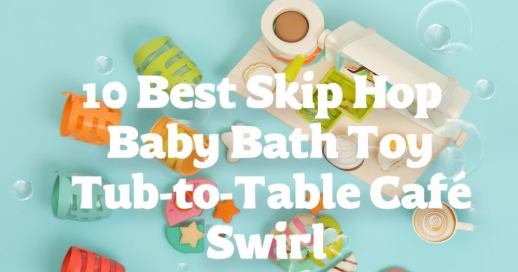 10 Best Skip Hop Baby Bath Toy Tub-to-Table Café Swirl